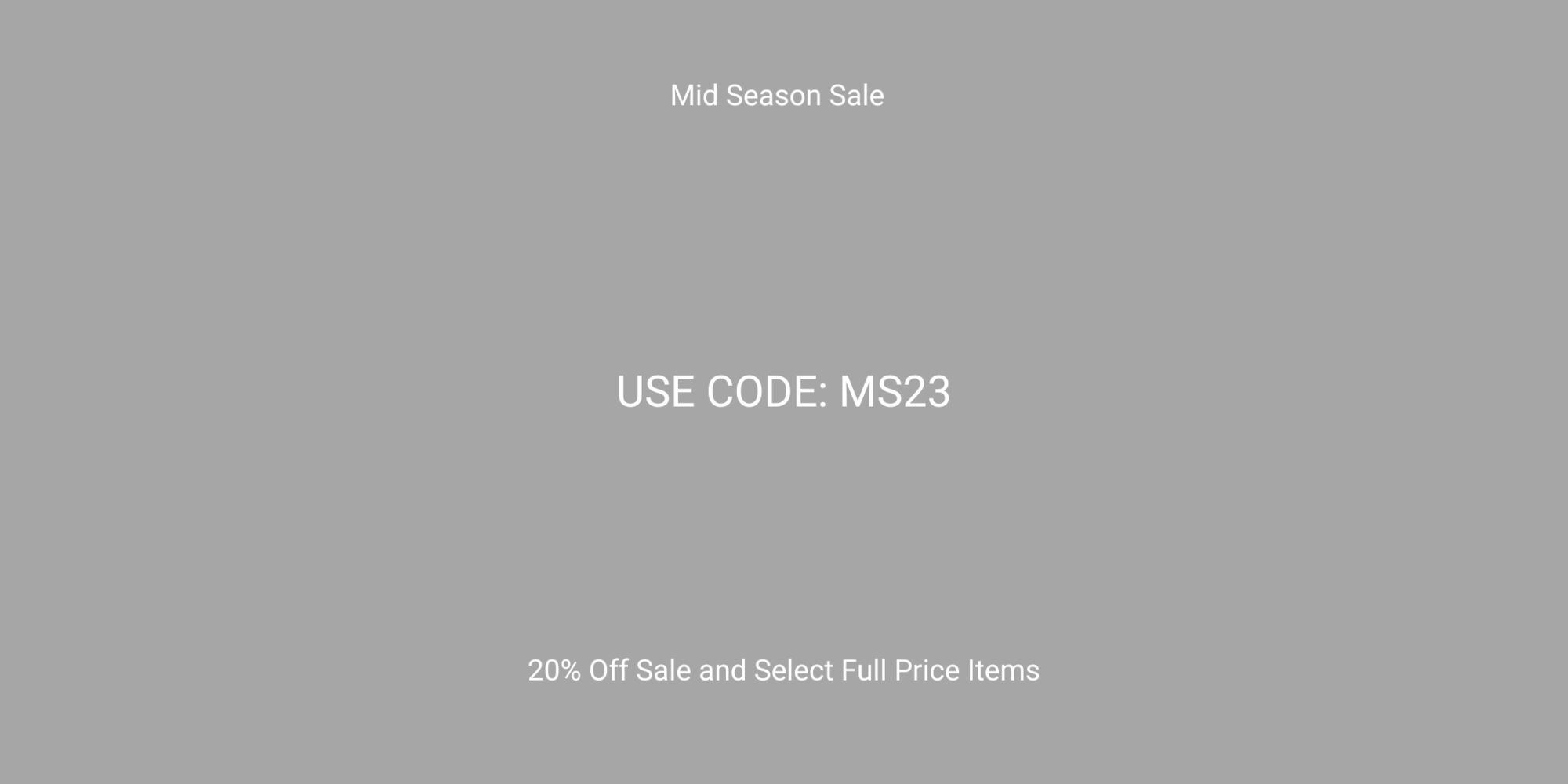 Mid Season Sale USE CODE: MS23 20% Off Sale and Select Full Price Items 